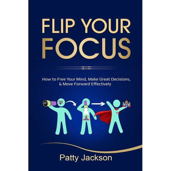 Flip Your Focus: How to Free Your Mind, Make Great Decisions, and Move Forward Effectively Paperback 1595985433 9781595985439 Patty Jackson