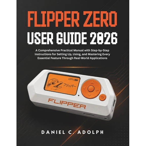 Flipper Zero User Guide 2026: A Comprehensive Practical Manual with Step-by-Step Instructions for Setting Up, Using, and, (Paperback)