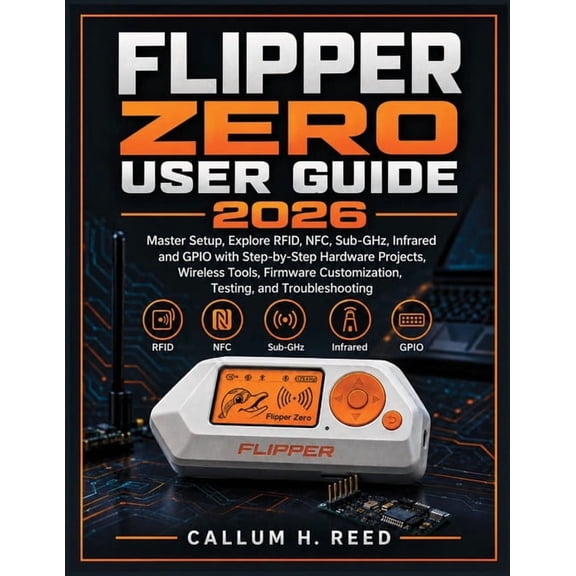 Flipper Zero User Guide 2026: Master Setup, Explore RFID, NFC, Sub-GHz, Infrared and GPIO with Step-by-Step Hardware Pro, (Paperback)