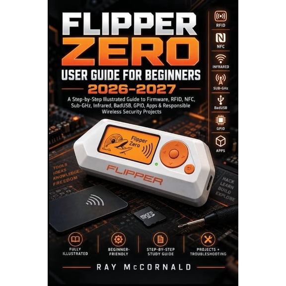 Flipper Zero User Guide for Beginners 2026-2027: A Step-by-Step Illustrated Guide to Firmware, RFID, NFC, Sub-GHz, Infra, (Paperback)