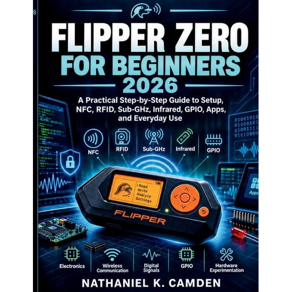 Flipper Zero for Beginners 2026: A Practical Step-by-Step Guide to Setup, NFC, RFID, Sub-GHz, Infrared, GPIO, Apps, and , (Paperback)