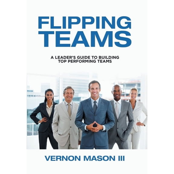 Flipping Teams: A Leader's Guide to Building Top Performing Teams, (Hardcover)