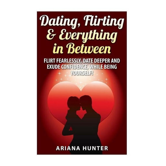 Flirting-Dating-Confidence: Dating, Flirting, & Everything in Between: Flirt Fearlessly, Date Deeper and Exude Confidence, While Being Yourself! (Paperback)