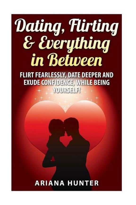 Flirting-Dating-Confidence: Dating, Flirting, & Everything in Between: Flirt Fearlessly, Date Deeper and Exude Confidence, While Being Yourself! (Paperback)