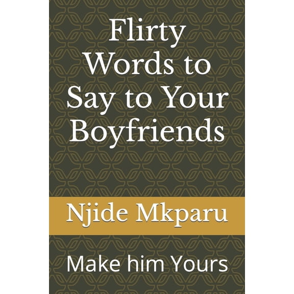 Flirty Words to Say to Your Boyfriends : Make him Yours (Paperback)