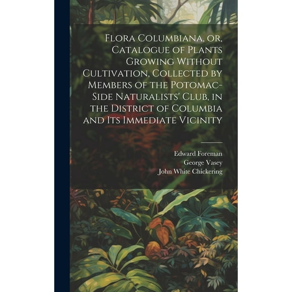 Flora Columbiana, or, Catalogue of Plants Growing Without Cultivation, Collected by Members of the Potomac-Side Naturalists' Club, in the District of Columbia and Its Immediate Vicinity (Hardcover)