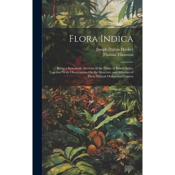 Flora Indica: Being a Systematic Account of the Plants of British India, Together With Observations On the Structure and Affinities of Their Natural Orders and Genera (Hardcover)