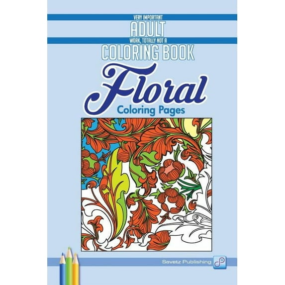 Floral Coloring Pages: Very Important Adult Work, Totally Not A Coloring Book (Paperback)