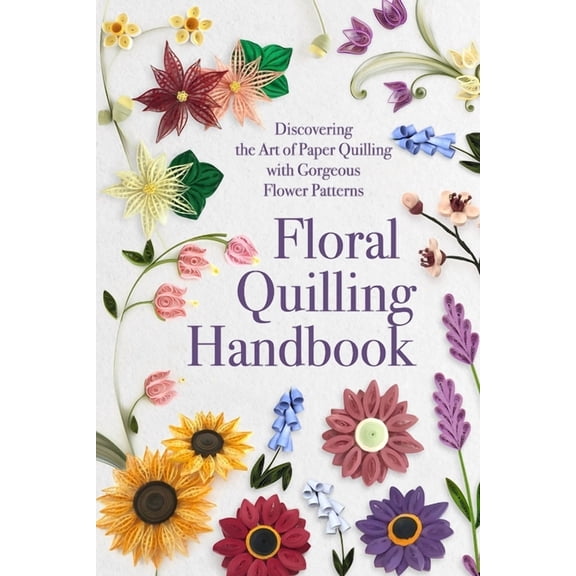 Floral Quilling Handbook: Discovering the Art of Paper Quilling with Gorgeous Flower Patterns, (Paperback)
