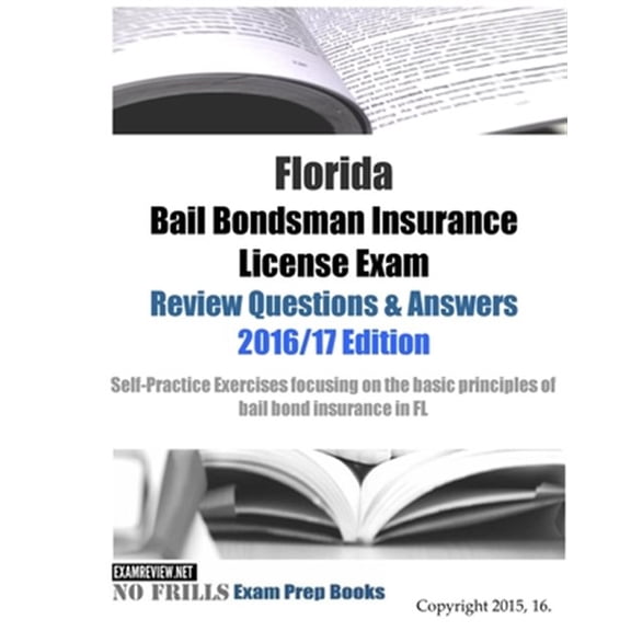 Florida Bail Bondsman Insurance License Exam Review Questions & Answers 2016/17 : A Self-practice Exercise Book Focusing on the Basic Concepts of Bail Bond Insurance in Fl
