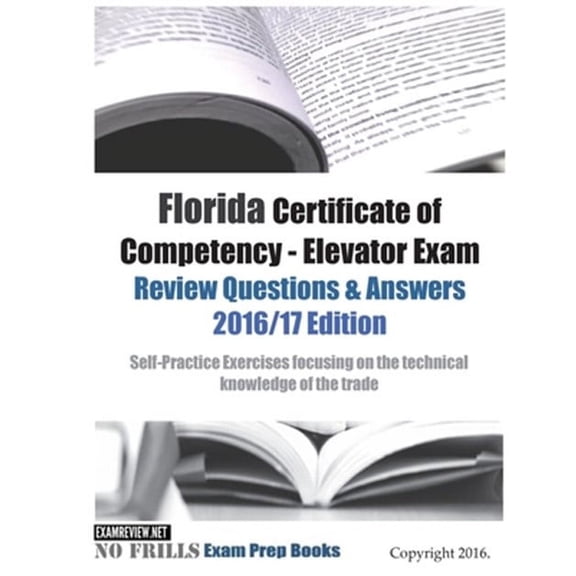 Florida Certificate of Competency - Elevator Exam Review Questions & Answers 2016/17 Edition: Self-Practice Exercises focusing on the technical knowledge of the trade (Paperback)