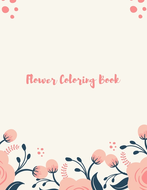 Flower Coloring Book: Coloring & Activity Book 50 Inspiring Floral Designs. Adult Coloring Book with beautiful realistic flowers, bouquets, floral designs, sunflowers, roses, leaves, butterfly, spring