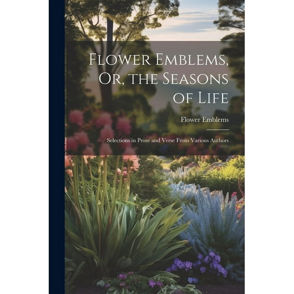 Flower Emblems, Or, the Seasons of Life : Selections in Prose and Verse From Various Authors (Paperback)