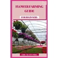thumbnail image 1 of Flower Farming Guide for Beginners: Develop, Collect, and Mastermind Shocking Seasonal Blossoms (Cultivating Book for Amateurs, Botanical Plan and Flower Arranging Book) (Paperback), 1 of 1