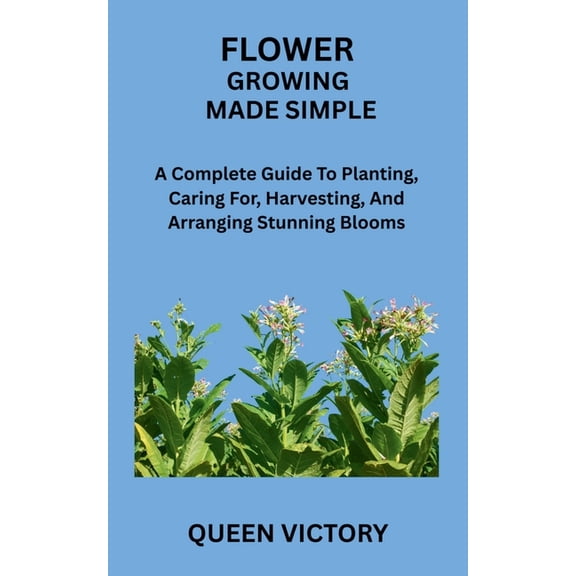 Flower Growing Made Simple: A Complete Guide To Planting, Caring For, Harvesting, And Arranging Stunning Blooms, (Paperback)