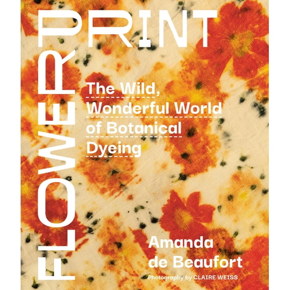 Flowerprint: The Wild, Wonderful World of Botanical Dyeing, (Hardcover)