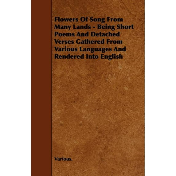 Flowers of Song from Many Lands - Being Short Poems and Detached Verses Gathered from Various Languages and Rendered Into English (Paperback)