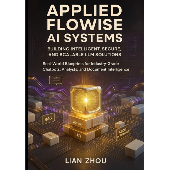 Flowise AI Engineering Applied Flowise AI Systems: Building Intelligent, Secure, and Scalable LLM Solutions: Real-World Blueprints for Industry, Book 1, (Paperback)
