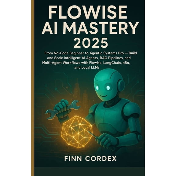 Flowise AI Mastery 2025: From No-Code Beginner to Agentic Systems Pro - Build and Scale Intelligent AI Agents, RAG Pipel, (Paperback)