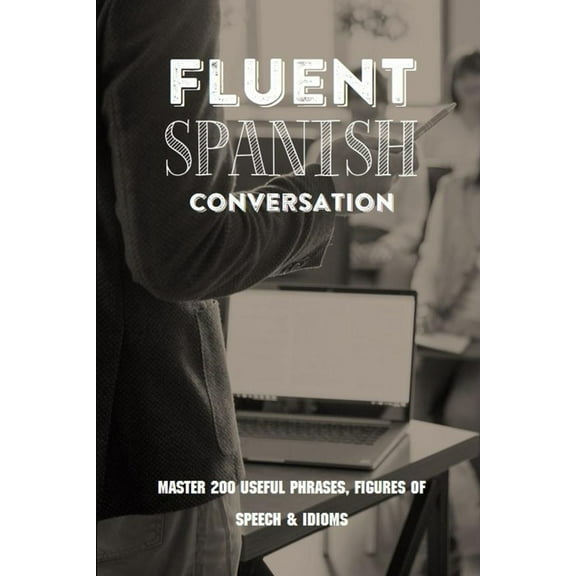 Fluent Spanish Conversation: Master 200 Useful Phrases, Figures Of Speech & Idioms: Spanish Basic Phrases (Paperback)