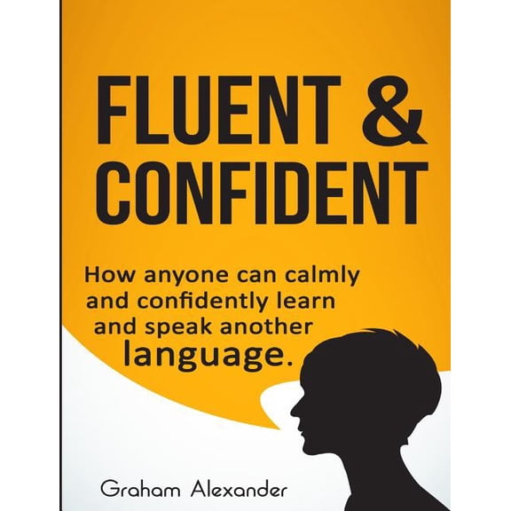 Fluent and Confident: How Anyone can Calmly and Confidently Learn and Speak Another Language
