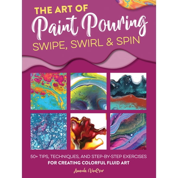 Fluid Art Art of Paint Pouring: Swipe, Swirl & Spin: 50+ Tips, Techniques, and Step-By-Step Exercises for Creating Colorful Fl, (Paperback)
