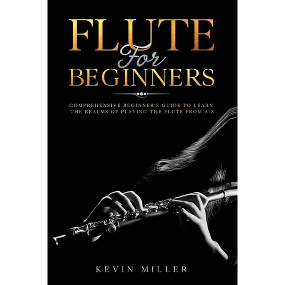 Flute For Beginners: Comprehensive Beginner's Guide to Learn the Realms of Playing the Flute from A-Z