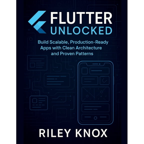 Code Without Limits: The Riley Knox Prog Flutter Unlocked: Build Scalable, Production-Ready Apps with Clean Architecture and Proven Patterns, (Paperback)