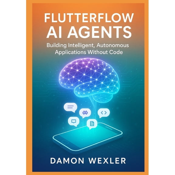 FlutterFlow AI Agents: Building Intelligent, Autonomous Applications Without Code: Master Agent Architectures, RAG Syste, (Paperback)