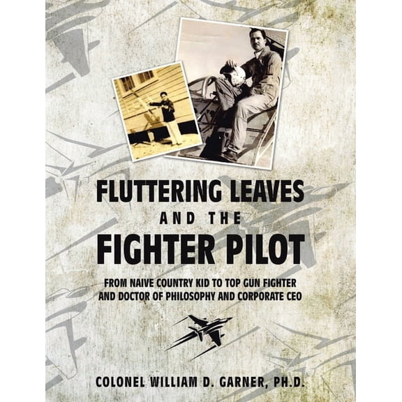 Fluttering Leaves and the Fighter Pilot : From Naive Country Kid to Top Gun Fighter and Doctor of Philosophy and Corporate Ceo