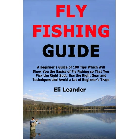 Fly Fishing Guide: A beginner's Guide of 100 Tips Which Will Show You the Basics of Fly Fishing so That You Pick th, (Paperback)