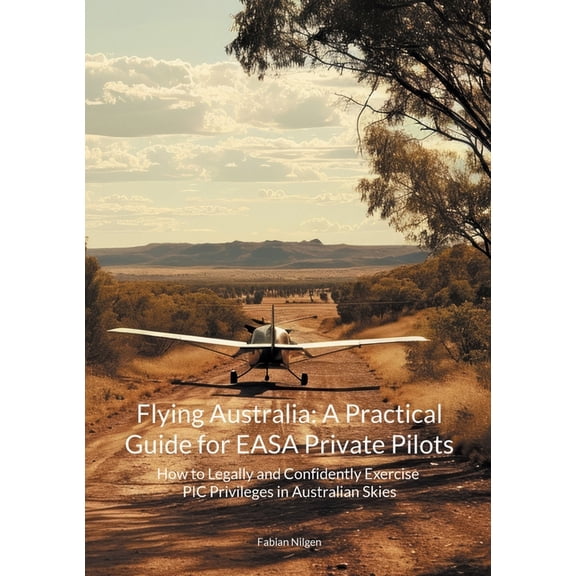 Flying Australia: A Practical Guide for EASA Private Pilots: How to Legally and Confidently Exercise PIC Privileges in A, (Paperback)