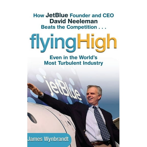 Flying High: How Jetblue Founder and CEO David Neeleman Beats the Competition... Even in the World's Most Turbulent Indu, (Hardcover)
