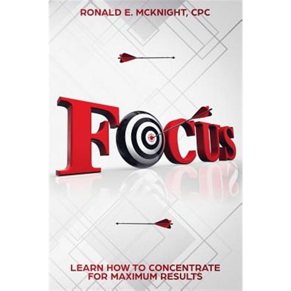 Focus: Learn How to Concentrate for Maximum Results