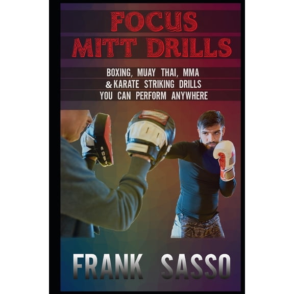 Focus Mitt Drills: Boxing, Muay Thai, MMA & Karate Striking Drills You Can Perform Anywhere, (Paperback)