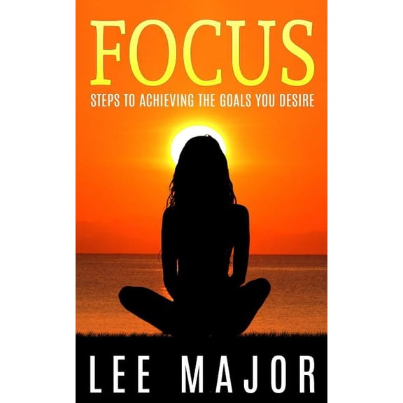 Focus: Steps To Achieving The Goals You Desire, (Paperback)