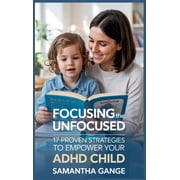 Focusing the Unfocused 17 Proven Strategies to Empower Your ADHD Child, Hardcover