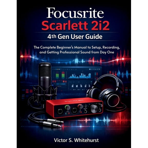 Focusrite Scarlett 2i2 4th Gen User Guide: The Complete Beginner's Manual to Setup, Recording, and Getting Professional , (Paperback)