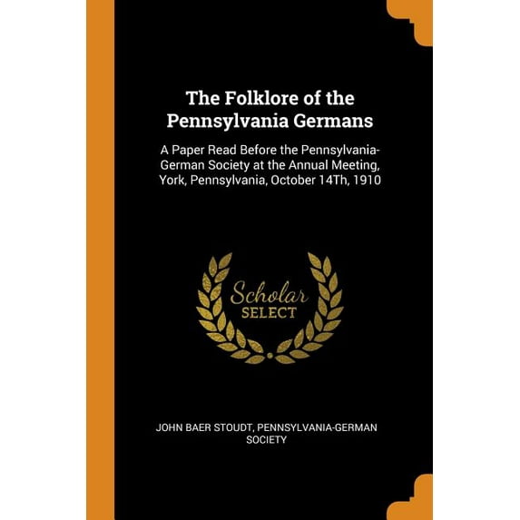 The Folklore of the Pennsylvania Germans: A Paper Read Before the Pennsylvania-German Society at the Annual Meeting, York, Pennsylvania, October 14th, 1910 Paperback 0343996685 9780343996680 John Ba