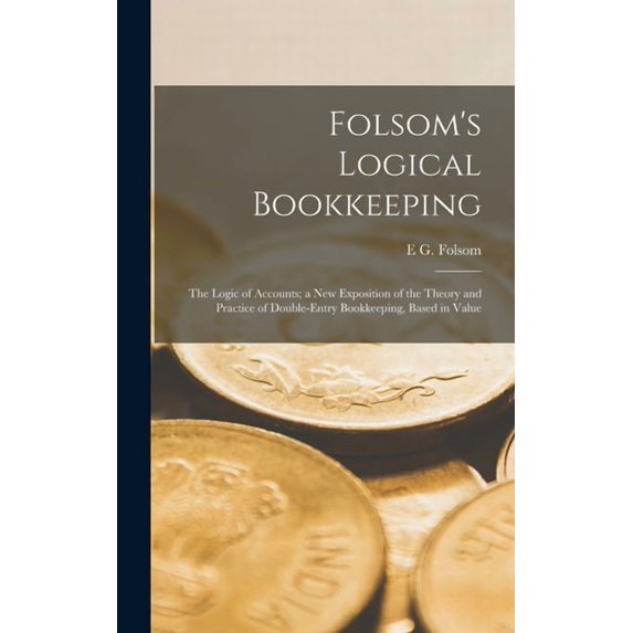 Folsom's Logical Bookkeeping: The Logic of Accounts; a New Exposition of the Theory and Practice of Double-Entry Bookkee, (Hardcover)