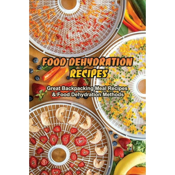 Food Dehydration Recipes: Great Backpacking Meal Recipes & Food Dehydration Methods: Dehydrating Meal Recipes