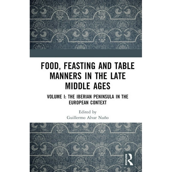 Food, Feasting and Table Manners in the Late Middle Ages: Volume I: The Iberian Peninsula in the European Context, (Hardcover)