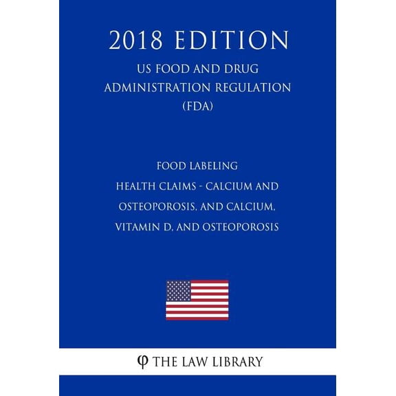 Food Labeling - Health Claims - Calcium and Osteoporosis, and Calcium, Vitamin D, and Osteoporosis (Us Food and Drug Administration Regulation) (Fda) (2018 Edition) (Paperback)