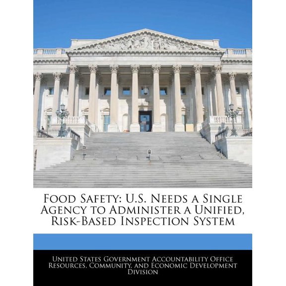 Food Safety : U.S. Needs a Single Agency to Administer a Unified, Risk-Based Inspection System
