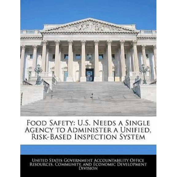 Food Safety : U.S. Needs a Single Agency to Administer a Unified, Risk-Based Inspection System