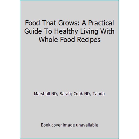 Pre-Owned Food That Grows: A Practical Guide To Healthy Living With Whole Food Recipes (Paperback) 0615537375 9780615537375