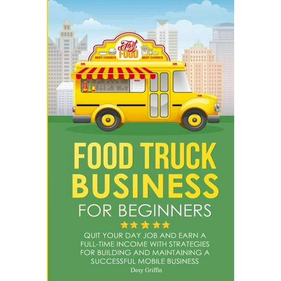 Food Truck Business for Beginners: Quit Your Day Job and Earn a Full Time Income with Strategies for Building and Maintaining a Successful Mobile Business (Paperback)