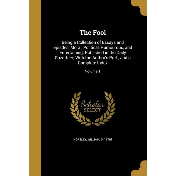 The Fool : Being a Collection of Essays and Epistles, Moral, Political, Humourous, and Entertaining. Published in the Daily Gazetteer; With the Author's Pref., and a Complete Index; Volume 1 (Paperback)