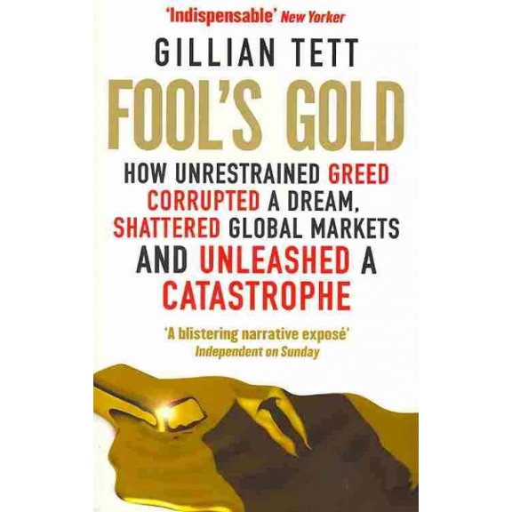 Fool's Gold : How Unrestrained Greed Corrupted a Dream, Shattered Global Markets and Unleashed a Catastrophe