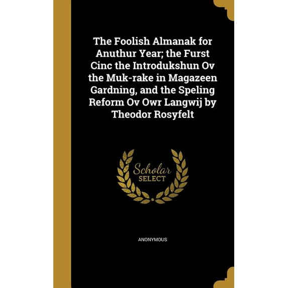 The Foolish Almanak for Anuthur Year; the Furst Cinc the Introdukshun Ov the Muk-rake in Magazeen Gardning, and the Speling Reform Ov Owr Langwij by Theodor Rosyfelt (Hardcover)